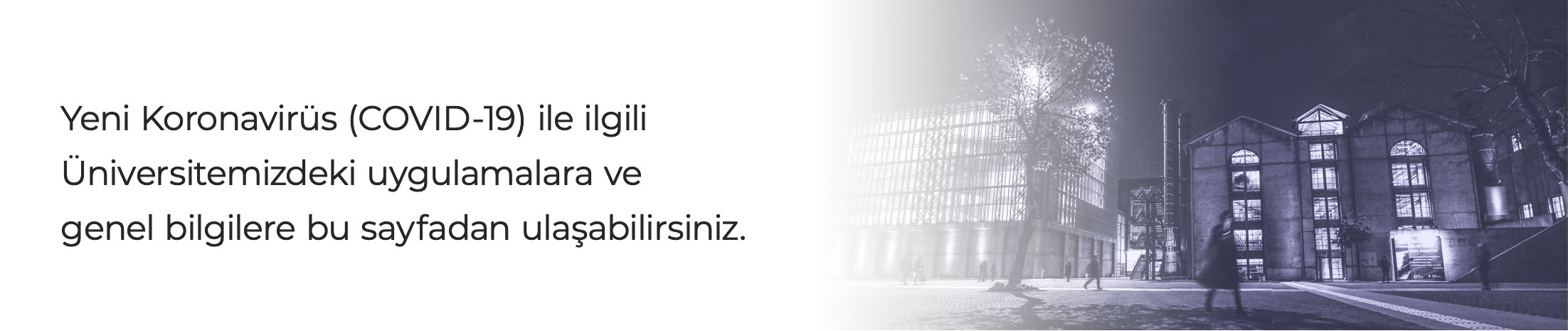 Yeni Koronavirüs (COVID-19) ile ilgili Üniversitemizdeki uygulamalara ve genel bilgilere bu sayfadan ulaşabilirsiniz. Yeni Koronavirüs (COVID-19) ile ilgili Üniversitemizdeki uygulamalara ve genel bilgilere bu sayfadan ulaşabilirsiniz.